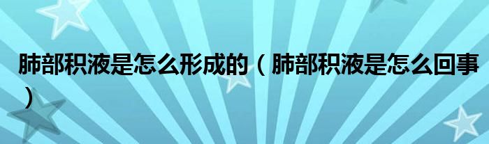 肺部積液是怎么形成的（肺部積液是怎么回事）
