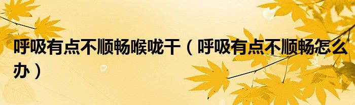 呼吸有點(diǎn)不順暢喉嚨干（呼吸有點(diǎn)不順暢怎么辦）