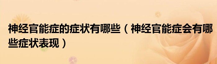 神經(jīng)官能癥的癥狀有哪些(神經(jīng)官能癥會有哪些癥狀表現(xiàn))