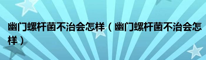 幽門螺桿菌不治會怎樣（幽門螺桿菌不治會怎樣）
