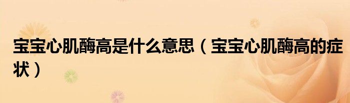 寶寶心肌酶高是什么意思（寶寶心肌酶高的癥狀）