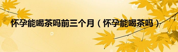 懷孕能喝茶嗎前三個月（懷孕能喝茶嗎）