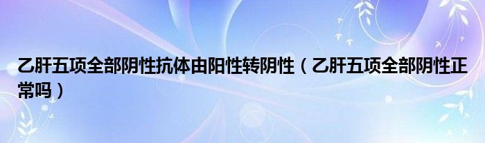 乙肝五項全部陰性抗體由陽性轉(zhuǎn)陰性（乙肝五項全部陰性正常嗎）