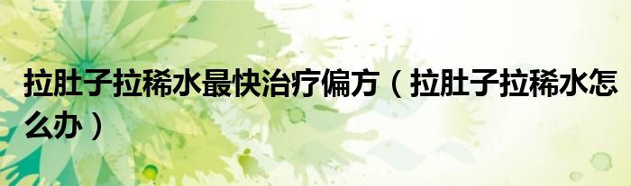 拉肚子拉稀水最快治療偏方（拉肚子拉稀水怎么辦）