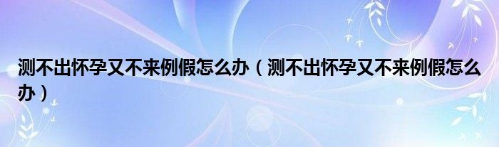 測不出懷孕又不來例假怎么辦（測不出懷孕又不來例假怎么辦）