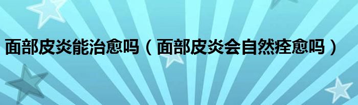 面部皮炎能治愈嗎（面部皮炎會(huì)自然痊愈嗎）