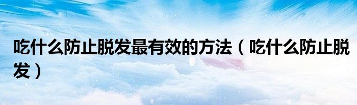 吃什么防止脫發(fā)最有效的方法（吃什么防止脫發(fā)）