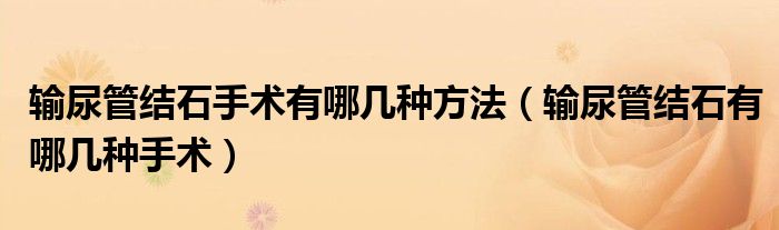 輸尿管結(jié)石手術(shù)有哪幾種方法（輸尿管結(jié)石有哪幾種手術(shù)）