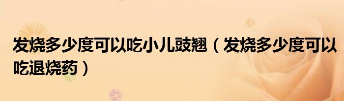 發(fā)燒多少度可以吃小兒豉翹（發(fā)燒多少度可以吃退燒藥）
