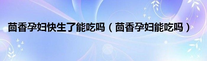 茴香孕婦快生了能吃嗎（茴香孕婦能吃嗎）