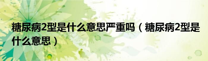 糖尿病2型是什么意思嚴(yán)重嗎（糖尿病2型是什么意思）