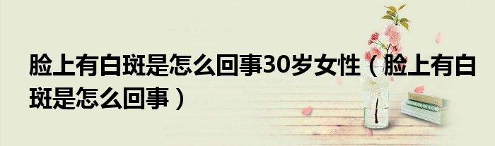 臉上有白斑是怎么回事30歲女性（臉上有白斑是怎么回事）
