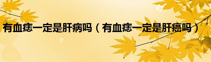 有血痣一定是肝病嗎（有血痣一定是肝癌嗎）