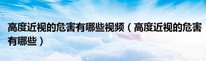 高度近視的危害有哪些視頻(高度近視的危害有哪些)