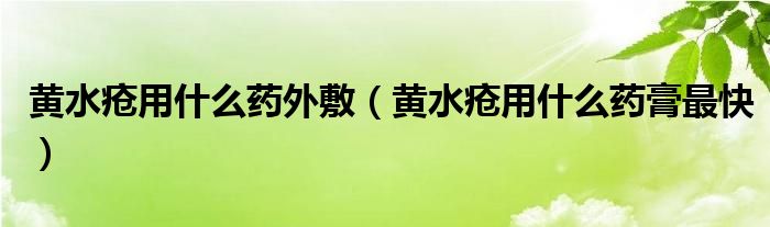 黃水瘡用什么藥外敷（黃水瘡用什么藥膏最快）
