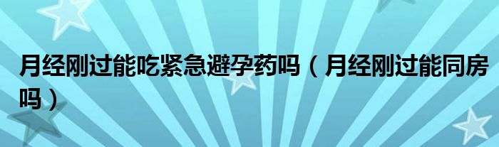 月經(jīng)剛過(guò)能吃緊急避孕藥嗎（月經(jīng)剛過(guò)能同房嗎）