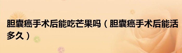 膽囊癌手術(shù)后能吃芒果嗎（膽囊癌手術(shù)后能活多久）