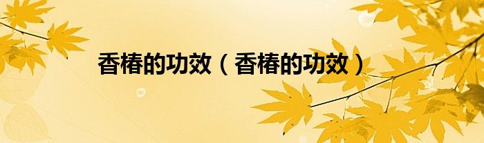 香椿的功效（香椿的功效）