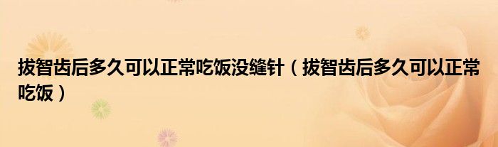 拔智齒后多久可以正常吃飯沒(méi)縫針（拔智齒后多久可以正常吃飯）