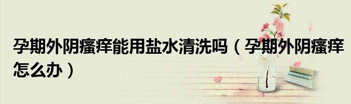 孕期外陰瘙癢能用鹽水清洗嗎（孕期外陰瘙癢怎么辦）