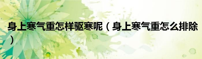 身上寒氣重怎樣驅(qū)寒呢（身上寒氣重怎么排除）
