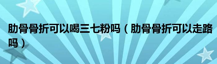 肋骨骨折可以喝三七粉嗎（肋骨骨折可以走路嗎）