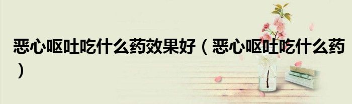 惡心嘔吐吃什么藥效果好（惡心嘔吐吃什么藥）