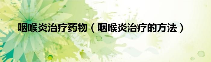 咽喉炎治療藥物（咽喉炎治療的方法）