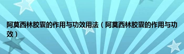 阿莫西林膠囊的作用與功效用法（阿莫西林膠囊的作用與功效）