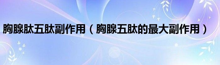 胸腺肽五肽副作用（胸腺五肽的最大副作用）