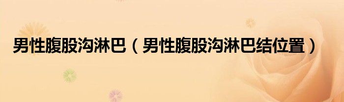 男性腹股溝淋巴（男性腹股溝淋巴結(jié)位置）