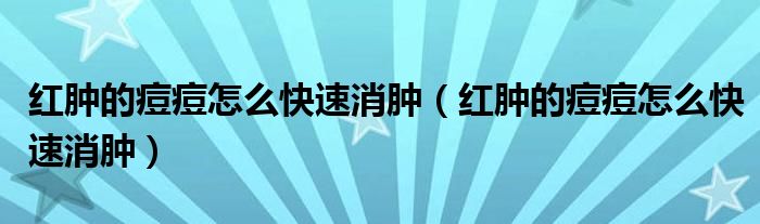 紅腫的痘痘怎么快速消腫（紅腫的痘痘怎么快速消腫）