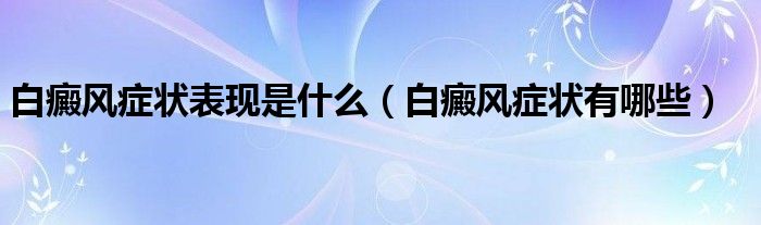 白癜風(fēng)癥狀表現(xiàn)是什么（白癜風(fēng)癥狀有哪些）