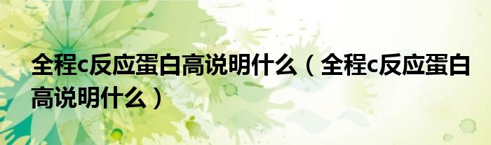 全程c反應(yīng)蛋白高說明什么（全程c反應(yīng)蛋白高說明什么）