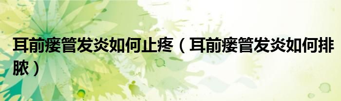 耳前瘺管發(fā)炎如何止疼（耳前瘺管發(fā)炎如何排膿）