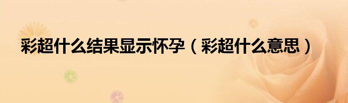 彩超什么結(jié)果顯示懷孕（彩超什么意思）