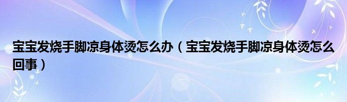 寶寶發(fā)燒手腳涼身體燙怎么辦（寶寶發(fā)燒手腳涼身體燙怎么回事）