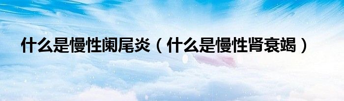 什么是慢性闌尾炎（什么是慢性腎衰竭）