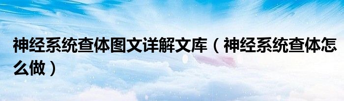 神經(jīng)系統(tǒng)查體圖文詳解文庫（神經(jīng)系統(tǒng)查體怎么做）