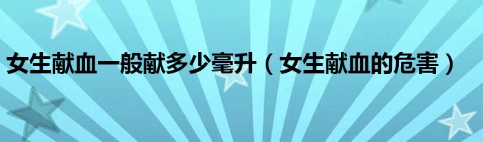 女生獻(xiàn)血一般獻(xiàn)多少毫升（女生獻(xiàn)血的危害）