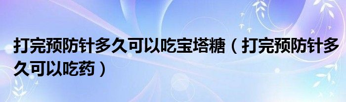 打完預(yù)防針多久可以吃寶塔糖（打完預(yù)防針多久可以吃藥）