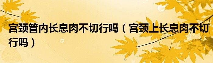 宮頸管內(nèi)長息肉不切行嗎（宮頸上長息肉不切行嗎）