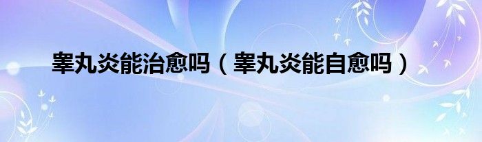 睪丸炎能治愈嗎（睪丸炎能自愈嗎）