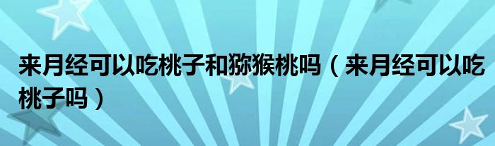 來月經(jīng)可以吃桃子和獼猴桃嗎（來月經(jīng)可以吃桃子嗎）