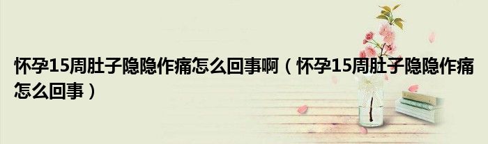 懷孕15周肚子隱隱作痛怎么回事?。☉言?5周肚子隱隱作痛怎么回事）