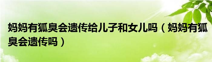 媽媽有狐臭會(huì)遺傳給兒子和女兒?jiǎn)幔▼寢層泻魰?huì)遺傳嗎）