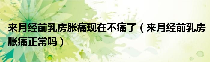 來月經前乳房脹痛現(xiàn)在不痛了（來月經前乳房脹痛正常嗎）