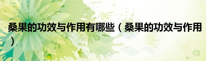桑果的功效與作用有哪些（桑果的功效與作用）