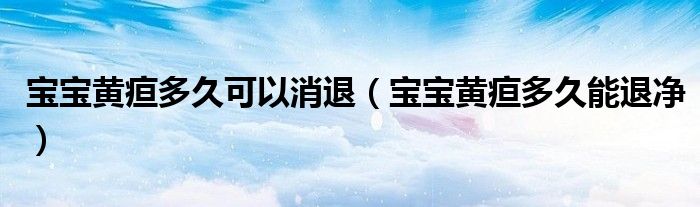 寶寶黃疸多久可以消退（寶寶黃疸多久能退凈）