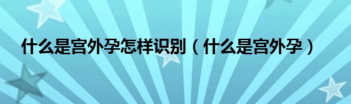 什么是宮外孕怎樣識別（什么是宮外孕）